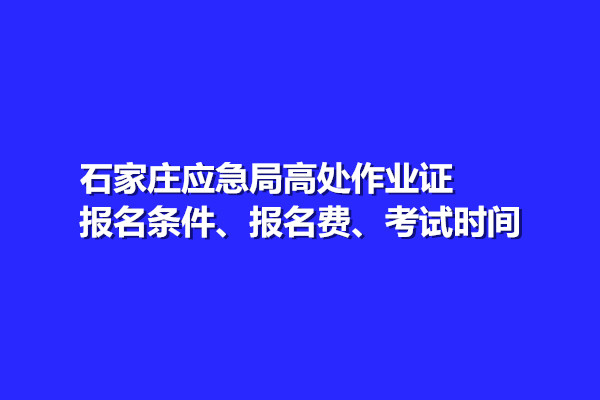 石家莊應(yīng)急局高處作業(yè)證報(bào)名條件、報(bào)名費(fèi)、考試時(shí)間